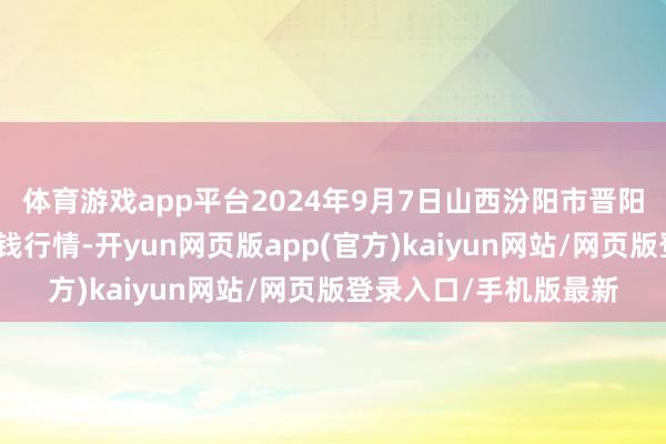 体育游戏app平台2024年9月7日山西汾阳市晋阳农副居品批发市集价钱行情-开yun网页版app(官方)kaiyun网站/网页版登录入口/手机版最新