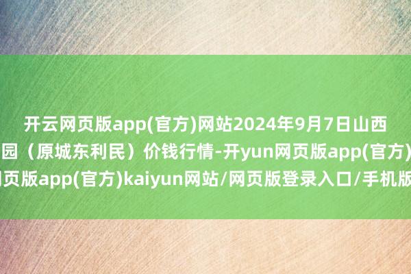 开云网页版app(官方)网站2024年9月7日山西太原丈子头农居品物流园（原城东利民）价钱行情-开yun网页版app(官方)kaiyun网站/网页版登录入口/手机版最新