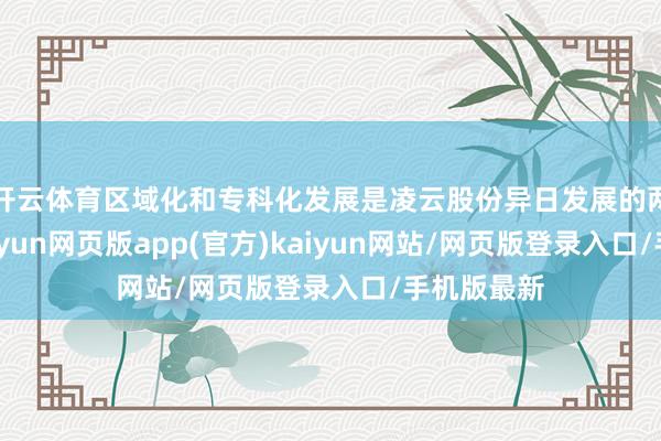 开云体育区域化和专科化发展是凌云股份异日发展的两个标的-开yun网页版app(官方)kaiyun网站/网页版登录入口/手机版最新