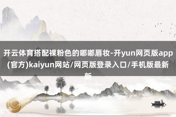 开云体育搭配裸粉色的嘟嘟唇妆-开yun网页版app(官方)kaiyun网站/网页版登录入口/手机版最新