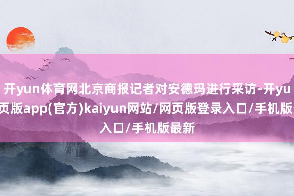 开yun体育网北京商报记者对安德玛进行采访-开yun网页版app(官方)kaiyun网站/网页版登录入口/手机版最新