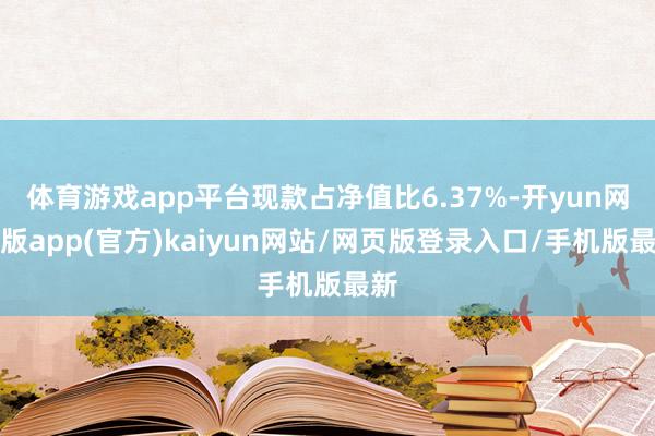 体育游戏app平台现款占净值比6.37%-开yun网页版app(官方)kaiyun网站/网页版登录入口/手机版最新