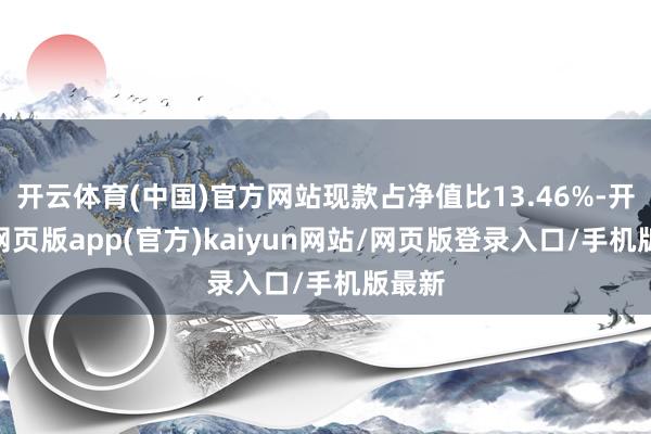 开云体育(中国)官方网站现款占净值比13.46%-开yun网页版app(官方)kaiyun网站/网页版登录入口/手机版最新