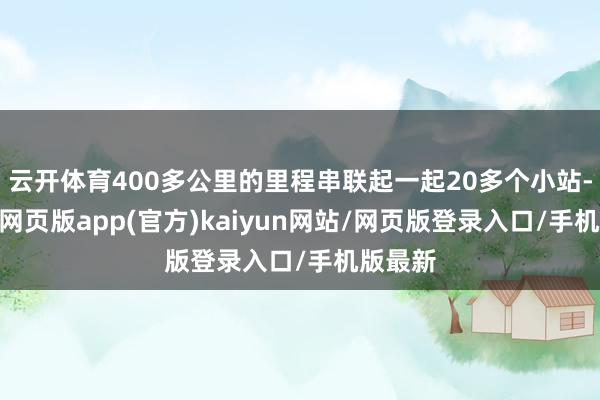 云开体育400多公里的里程串联起一起20多个小站-开yun网页版app(官方)kaiyun网站/网页版登录入口/手机版最新