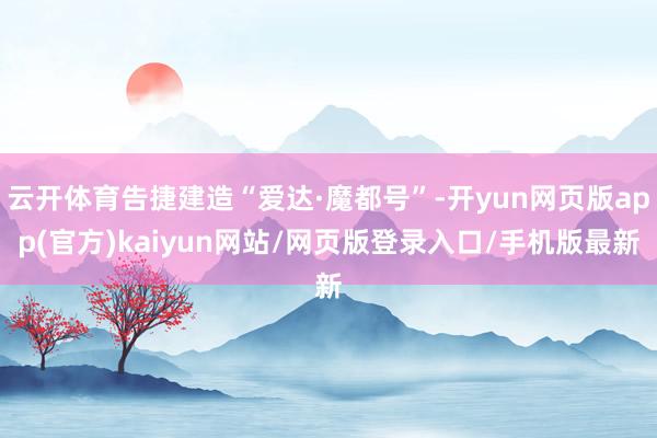 云开体育告捷建造“爱达·魔都号”-开yun网页版app(官方)kaiyun网站/网页版登录入口/手机版最新