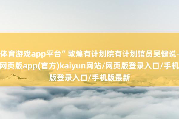 体育游戏app平台”敦煌有计划院有计划馆员吴健说-开yun网页版app(官方)kaiyun网站/网页版登录入口/手机版最新