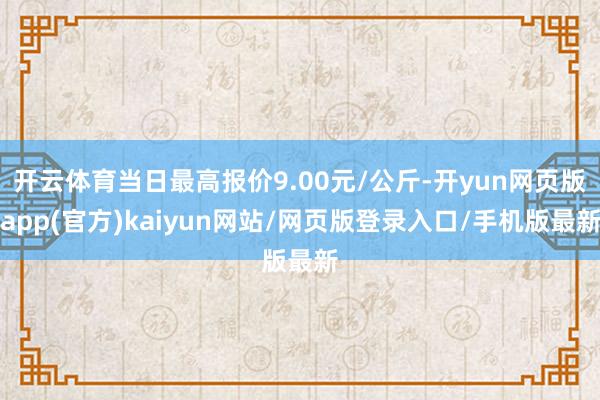 开云体育当日最高报价9.00元/公斤-开yun网页版app(官方)kaiyun网站/网页版登录入口/手机版最新