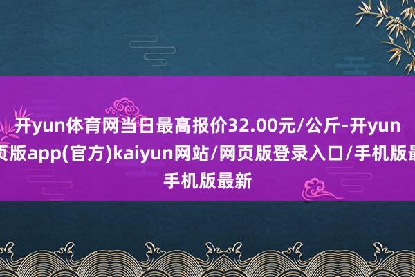 开yun体育网当日最高报价32.00元/公斤-开yun网页版app(官方)kaiyun网站/网页版登录入口/手机版最新