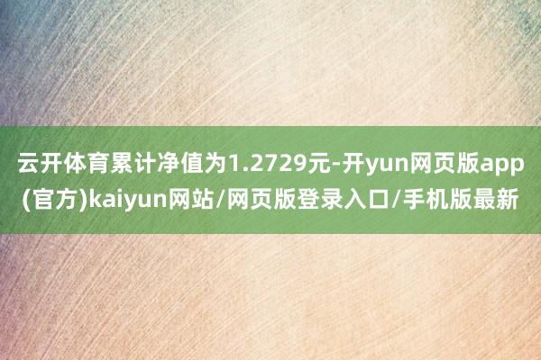 云开体育累计净值为1.2729元-开yun网页版app(官方)kaiyun网站/网页版登录入口/手机版最新