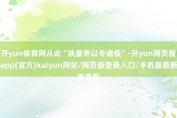 开yun体育网从此“挟皇帝以令诸侯”-开yun网页版app(官方)kaiyun网站/网页版登录入口/手机版最新