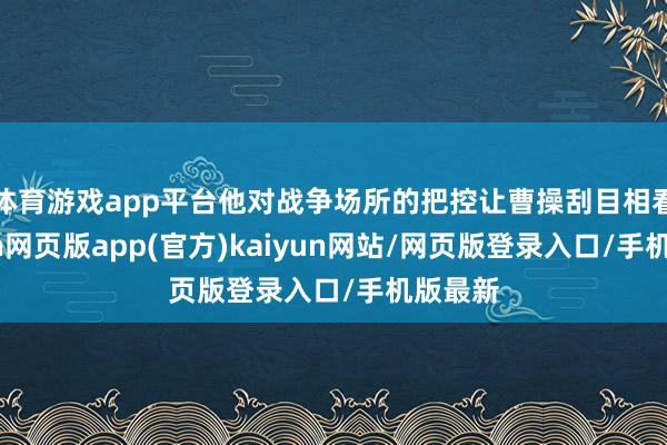 体育游戏app平台他对战争场所的把控让曹操刮目相看-开yun网页版app(官方)kaiyun网站/网页版登录入口/手机版最新