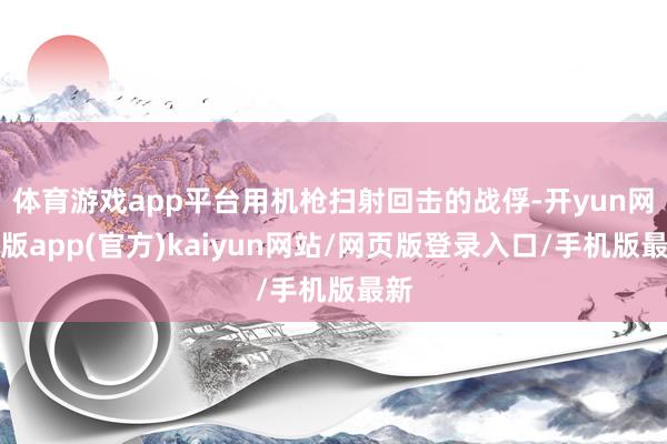 体育游戏app平台用机枪扫射回击的战俘-开yun网页版app(官方)kaiyun网站/网页版登录入口/手机版最新