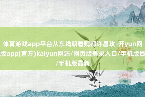 体育游戏app平台从东线朝着魏都许昌攻-开yun网页版app(官方)kaiyun网站/网页版登录入口/手机版最新