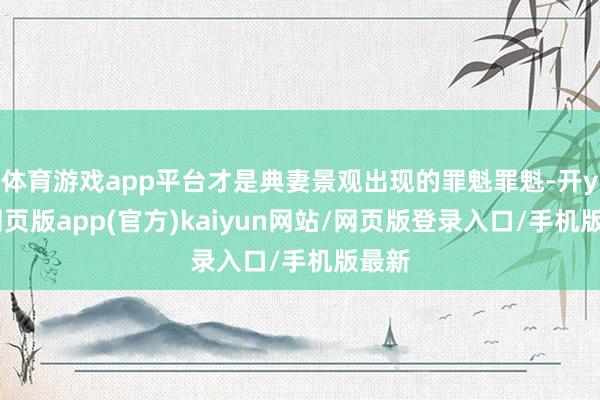 体育游戏app平台才是典妻景观出现的罪魁罪魁-开yun网页版app(官方)kaiyun网站/网页版登录入口/手机版最新