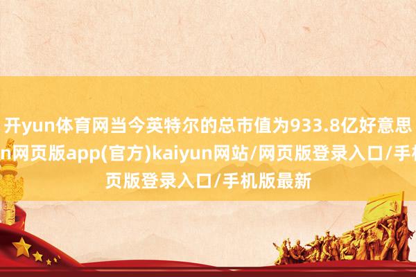 开yun体育网当今英特尔的总市值为933.8亿好意思元-开yun网页版app(官方)kaiyun网站/网页版登录入口/手机版最新