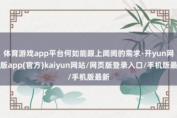 体育游戏app平台何如能跟上阛阓的需求-开yun网页版app(官方)kaiyun网站/网页版登录入口/手机版最新