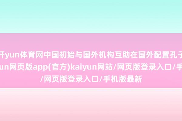 开yun体育网中国初始与国外机构互助在国外配置孔子学院-开yun网页版app(官方)kaiyun网站/网页版登录入口/手机版最新