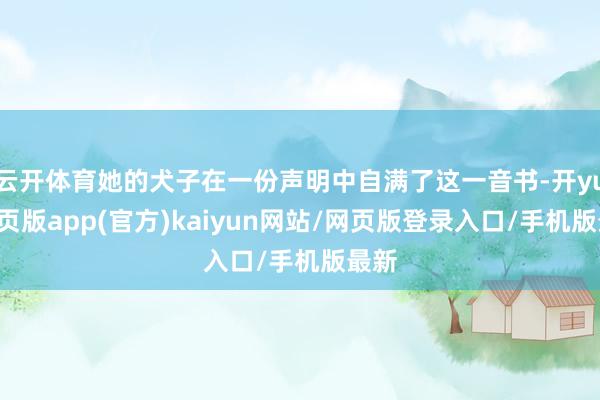 云开体育她的犬子在一份声明中自满了这一音书-开yun网页版app(官方)kaiyun网站/网页版登录入口/手机版最新