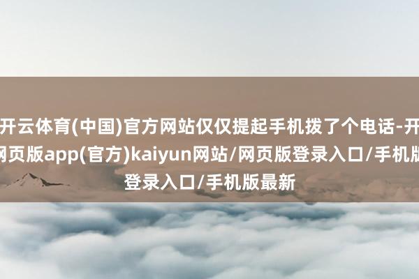 开云体育(中国)官方网站仅仅提起手机拨了个电话-开yun网页版app(官方)kaiyun网站/网页版登录入口/手机版最新