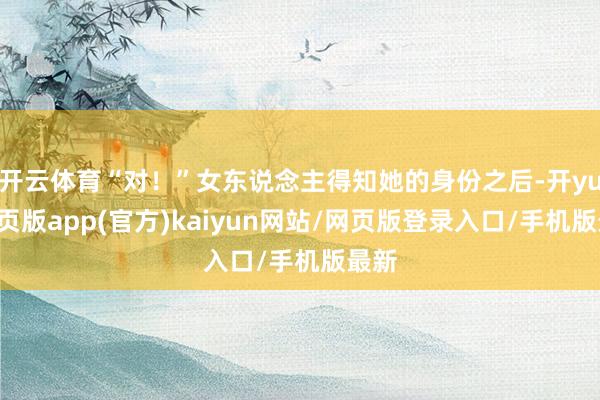 开云体育“对！”女东说念主得知她的身份之后-开yun网页版app(官方)kaiyun网站/网页版登录入口/手机版最新