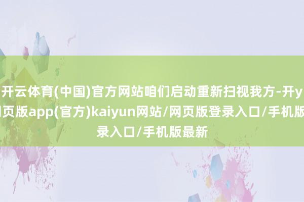 开云体育(中国)官方网站咱们启动重新扫视我方-开yun网页版app(官方)kaiyun网站/网页版登录入口/手机版最新