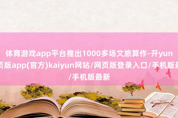 体育游戏app平台推出1000多场文旅算作-开yun网页版app(官方)kaiyun网站/网页版登录入口/手机版最新