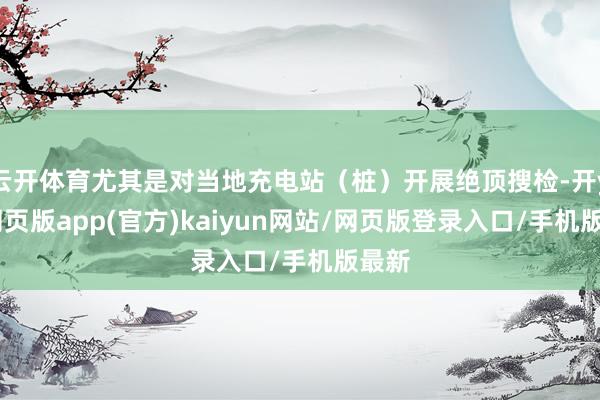 云开体育尤其是对当地充电站（桩）开展绝顶搜检-开yun网页版app(官方)kaiyun网站/网页版登录入口/手机版最新