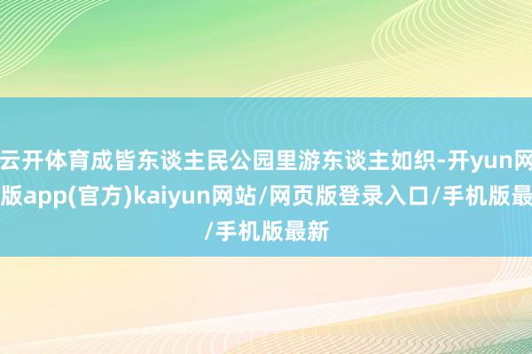 云开体育成皆东谈主民公园里游东谈主如织-开yun网页版app(官方)kaiyun网站/网页版登录入口/手机版最新