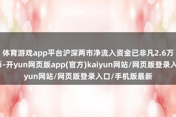 体育游戏app平台沪深两市净流入资金已非凡2.6万亿东说念主民币-开yun网页版app(官方)kaiyun网站/网页版登录入口/手机版最新