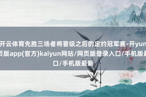 开云体育先胜三场者将晋级之后的定约冠军赛-开yun网页版app(官方)kaiyun网站/网页版登录入口/手机版最新