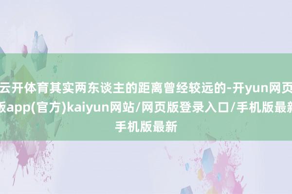 云开体育其实两东谈主的距离曾经较远的-开yun网页版app(官方)kaiyun网站/网页版登录入口/手机版最新