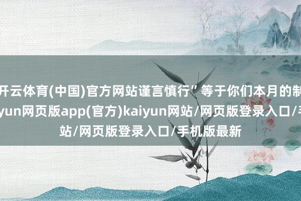 开云体育(中国)官方网站谨言慎行”等于你们本月的制胜法宝-开yun网页版app(官方)kaiyun网站/网页版登录入口/手机版最新