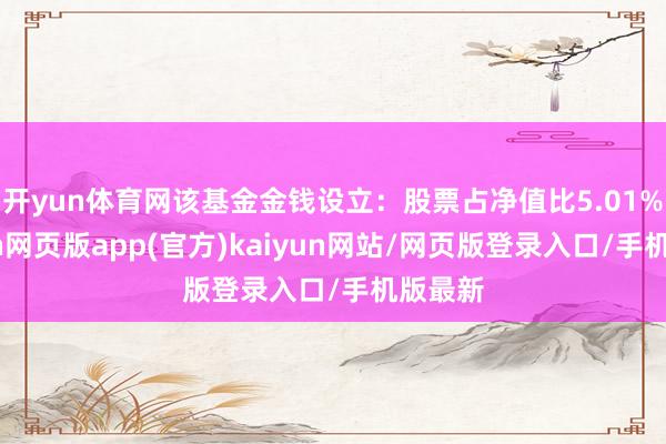 开yun体育网该基金金钱设立：股票占净值比5.01%-开yun网页版app(官方)kaiyun网站/网页版登录入口/手机版最新