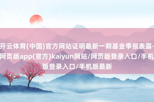 开云体育(中国)官方网站证明最新一期基金季报表露-开yun网页版app(官方)kaiyun网站/网页版登录入口/手机版最新