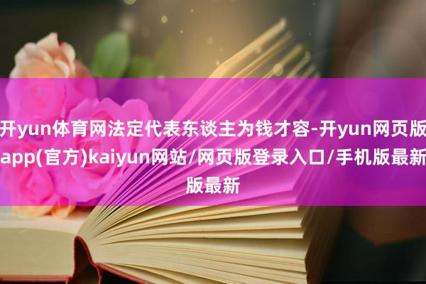 开yun体育网法定代表东谈主为钱才容-开yun网页版app(官方)kaiyun网站/网页版登录入口/手机版最新