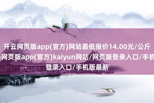 开云网页版app(官方)网站最低报价14.00元/公斤-开yun网页版app(官方)kaiyun网站/网页版登录入口/手机版最新