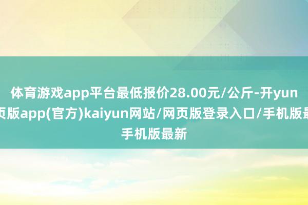 体育游戏app平台最低报价28.00元/公斤-开yun网页版app(官方)kaiyun网站/网页版登录入口/手机版最新