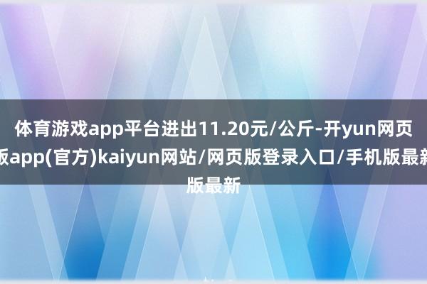 体育游戏app平台进出11.20元/公斤-开yun网页版app(官方)kaiyun网站/网页版登录入口/手机版最新