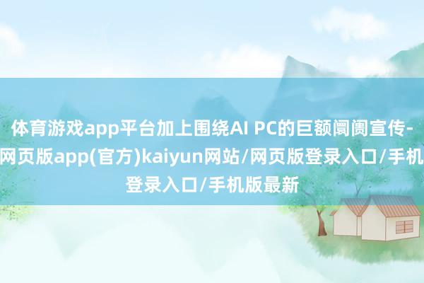 体育游戏app平台加上围绕AI PC的巨额阛阓宣传-开yun网页版app(官方)kaiyun网站/网页版登录入口/手机版最新