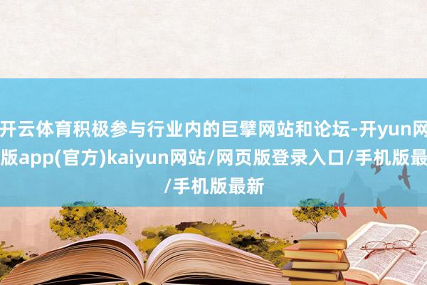 开云体育积极参与行业内的巨擘网站和论坛-开yun网页版app(官方)kaiyun网站/网页版登录入口/手机版最新