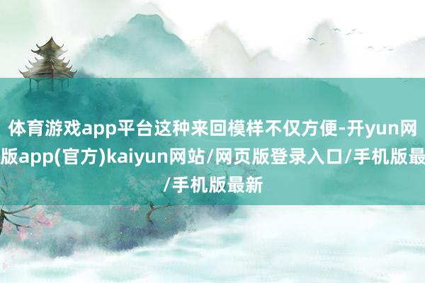 体育游戏app平台这种来回模样不仅方便-开yun网页版app(官方)kaiyun网站/网页版登录入口/手机版最新