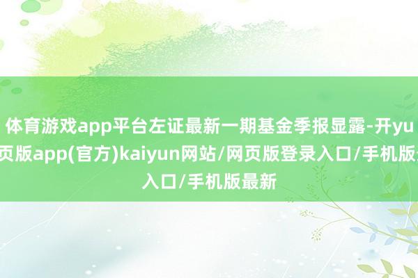 体育游戏app平台左证最新一期基金季报显露-开yun网页版app(官方)kaiyun网站/网页版登录入口/手机版最新