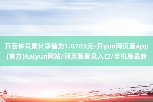 开云体育累计净值为1.0785元-开yun网页版app(官方)kaiyun网站/网页版登录入口/手机版最新