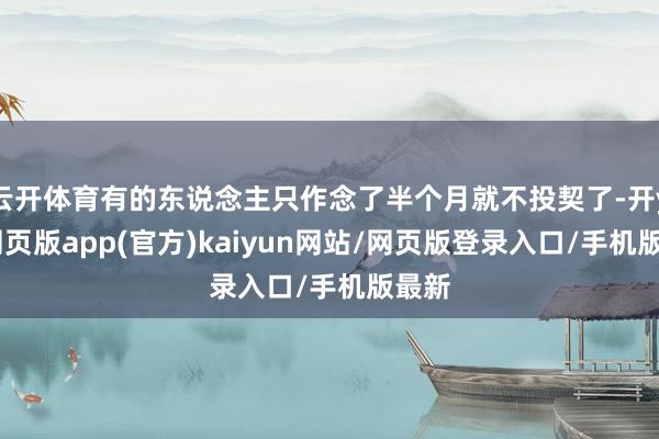 云开体育有的东说念主只作念了半个月就不投契了-开yun网页版app(官方)kaiyun网站/网页版登录入口/手机版最新