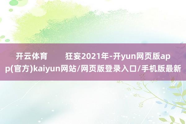 开云体育        狂妄2021年-开yun网页版app(官方)kaiyun网站/网页版登录入口/手机版最新