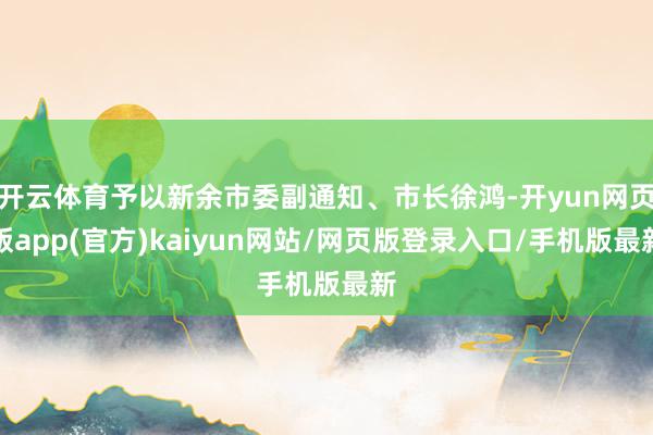 开云体育予以新余市委副通知、市长徐鸿-开yun网页版app(官方)kaiyun网站/网页版登录入口/手机版最新