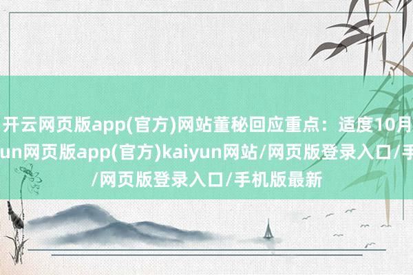 开云网页版app(官方)网站董秘回应重点：适度10月10日-开yun网页版app(官方)kaiyun网站/网页版登录入口/手机版最新