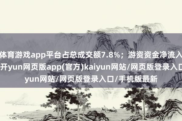 体育游戏app平台占总成交额7.8%；游资资金净流入417.41万元-开yun网页版app(官方)kaiyun网站/网页版登录入口/手机版最新