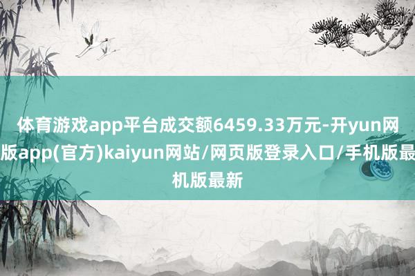 体育游戏app平台成交额6459.33万元-开yun网页版app(官方)kaiyun网站/网页版登录入口/手机版最新