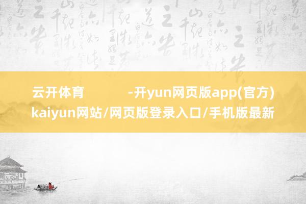 云开体育            -开yun网页版app(官方)kaiyun网站/网页版登录入口/手机版最新